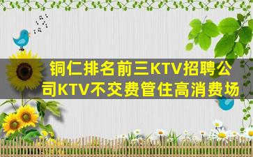 铜仁排名前三KTV招聘公司KTV不交费管住高消费场